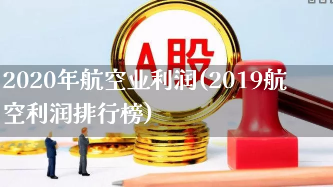 2020年航空业利润(2019航空利润排行榜)_https://www.jumanxin.com_上交所_第1张