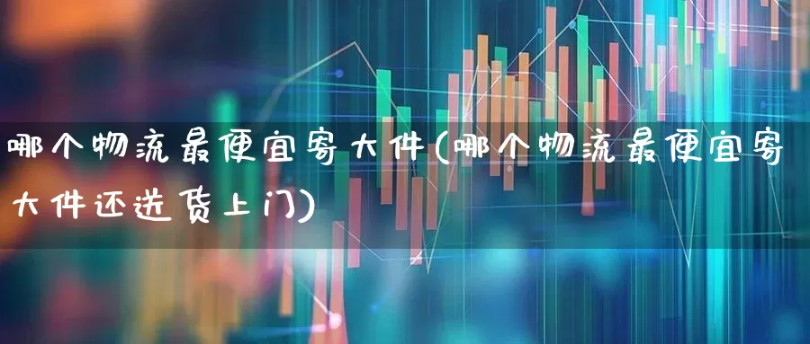 哪个物流最便宜寄大件(哪个物流最便宜寄大件还送货上门)_https://www.jumanxin.com_科创板_第1张