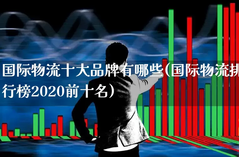 国际物流十大品牌有哪些(国际物流排行榜2020前十名)_https://www.jumanxin.com_深交所_第1张
