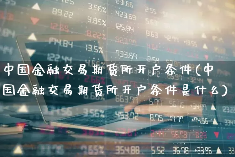 中国金融交易期货所开户条件(中国金融交易期货所开户条件是什么)_https://www.jumanxin.com_科创板_第1张