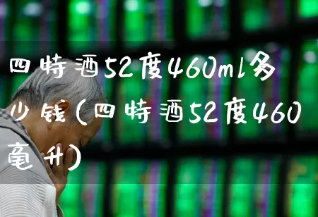 四特酒52度460ml多少钱(四特酒52度460毫升)_https://www.jumanxin.com_北交所_第1张