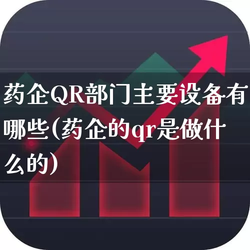 药企QR部门主要设备有哪些(药企的qr是做什么的)_https://www.jumanxin.com_科创板_第1张