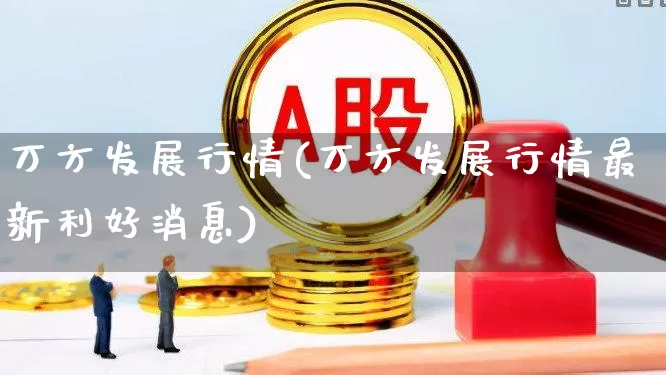 万方发展行情(万方发展行情最新利好消息)_https://www.jumanxin.com_上交所_第1张
