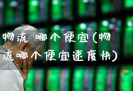 物流 哪个便宜(物流哪个便宜速度快)_https://www.jumanxin.com_科创板_第1张