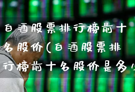 白酒股票排行榜前十名股价(白酒股票排行榜前十名股价是多少)_https://www.jumanxin.com_上交所_第1张