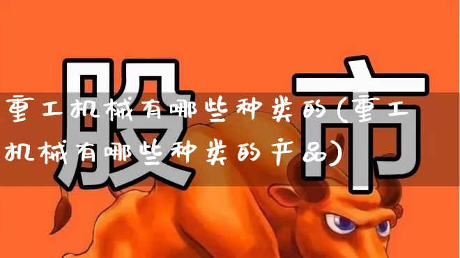 重工机械有哪些种类的(重工机械有哪些种类的产品)_https://www.jumanxin.com_上交所_第1张