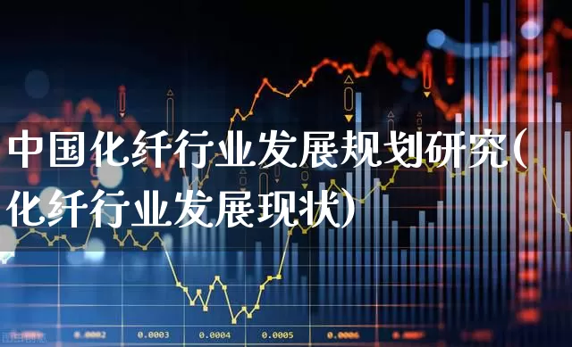 中国化纤行业发展规划研究(化纤行业发展现状)_https://www.jumanxin.com_上交所_第1张