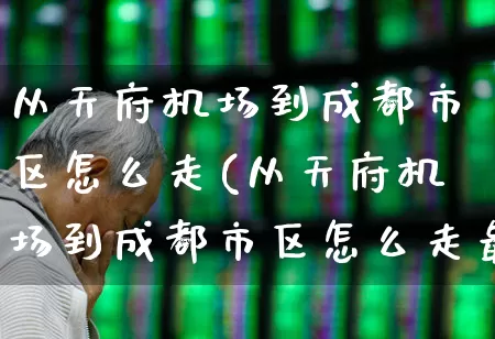 从天府机场到成都市区怎么走(从天府机场到成都市区怎么走最快最方便)_https://www.jumanxin.com_深交所_第1张