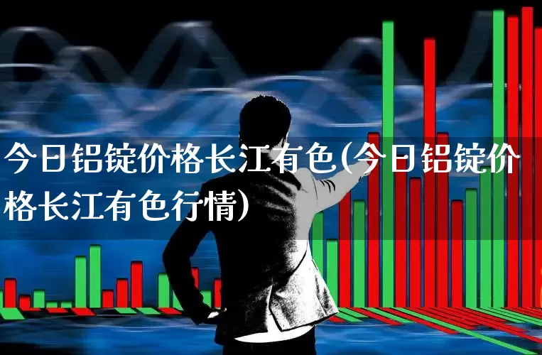 今日铝锭价格长江有色(今日铝锭价格长江有色行情)_https://www.jumanxin.com_深交所_第1张