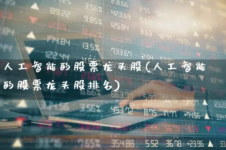 人工智能的股票龙头股(人工智能的股票龙头股排名)_https://www.jumanxin.com_深交所_第1张