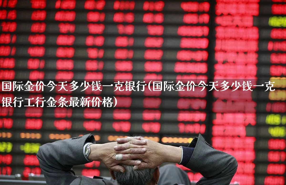 国际金价今天多少钱一克银行(国际金价今天多少钱一克银行工行金条最新价格)_https://www.jumanxin.com_上交所_第1张