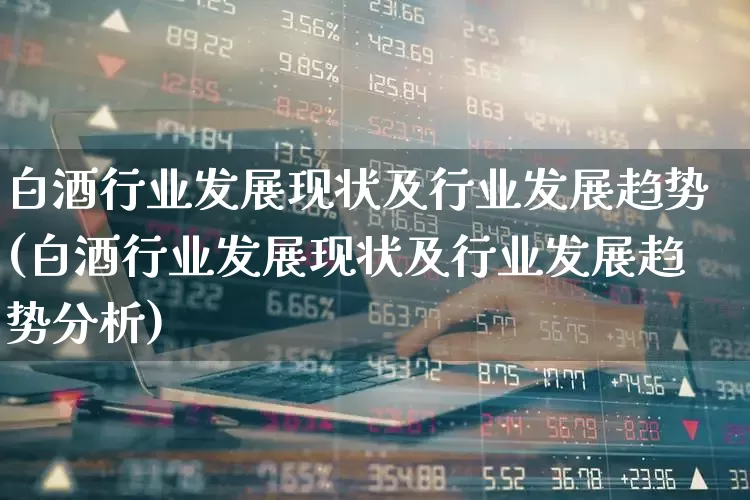 白酒行业发展现状及行业发展趋势(白酒行业发展现状及行业发展趋势分析)_https://www.jumanxin.com_深交所_第1张