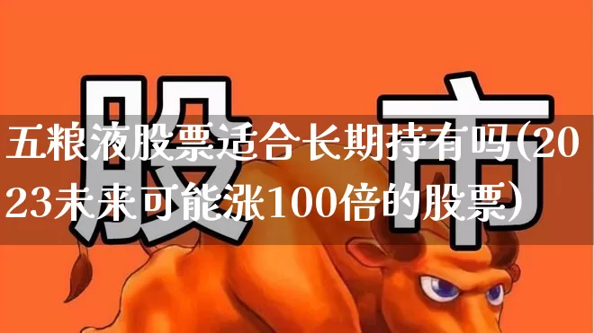 五粮液股票适合长期持有吗(2023未来可能涨100倍的股票)_https://www.jumanxin.com_创业板_第1张