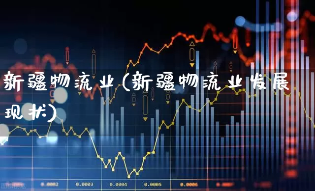 新疆物流业(新疆物流业发展现状)_https://www.jumanxin.com_创业板_第1张