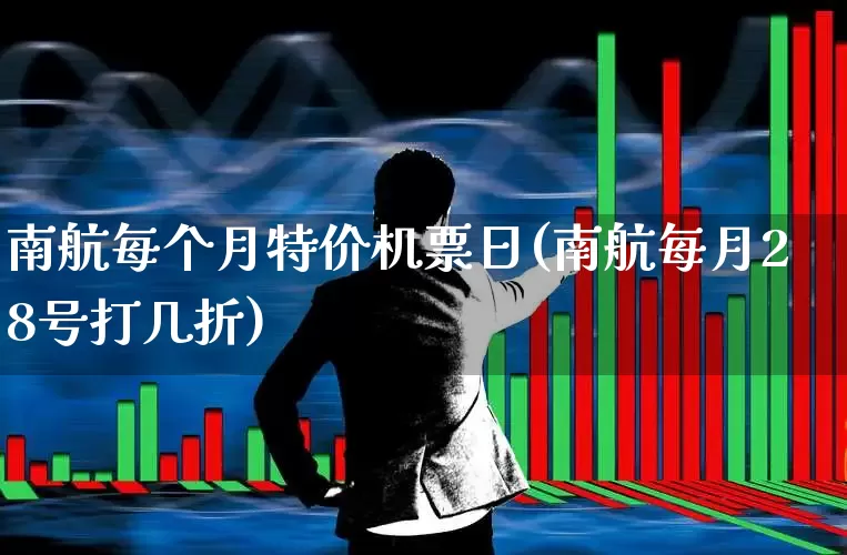 南航每个月特价机票日(南航每月28号打几折)_https://www.jumanxin.com_深交所_第1张