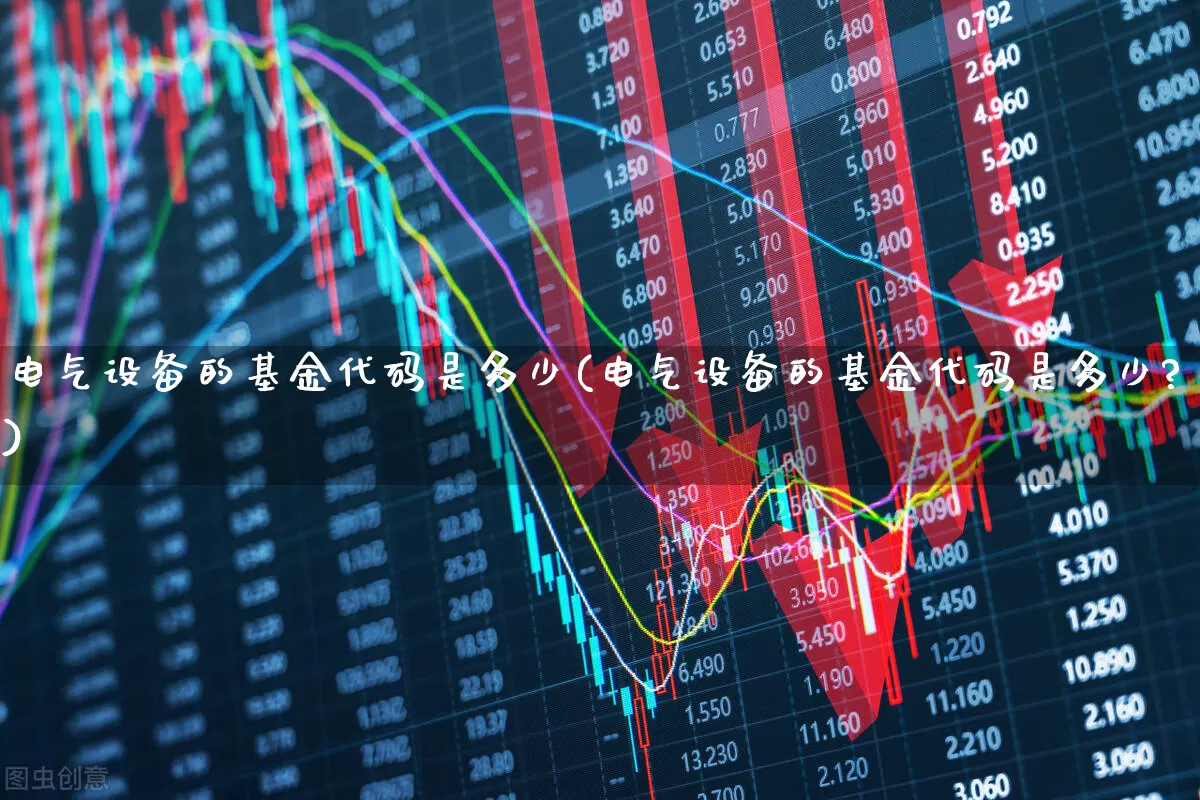 电气设备的基金代码是多少(电气设备的基金代码是多少?)_https://www.jumanxin.com_上交所_第1张