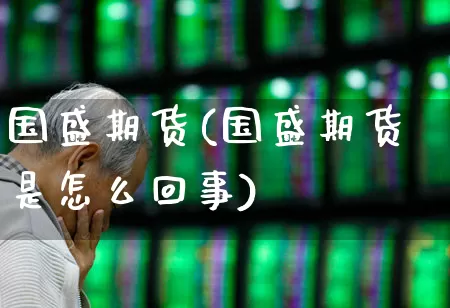 国盛期货(国盛期货是怎么回事)_https://www.jumanxin.com_创业板_第1张