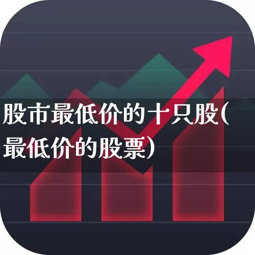 股市最低价的十只股(最低价的股票)_https://www.jumanxin.com_科创板_第1张