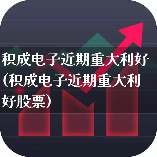 积成电子近期重大利好(积成电子近期重大利好股票)_https://www.jumanxin.com_北交所_第1张