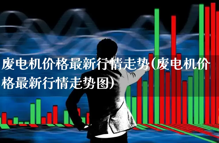 废电机价格最新行情走势(废电机价格最新行情走势图)_https://www.jumanxin.com_科创板_第1张