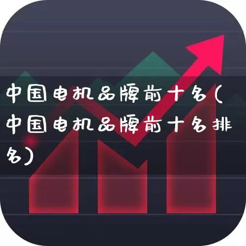 中国电机品牌前十名(中国电机品牌前十名排名)_https://www.jumanxin.com_创业板_第1张