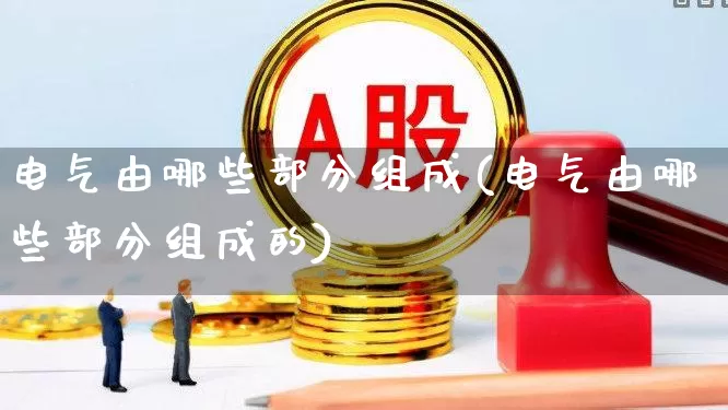 电气由哪些部分组成(电气由哪些部分组成的)_https://www.jumanxin.com_创业板_第1张