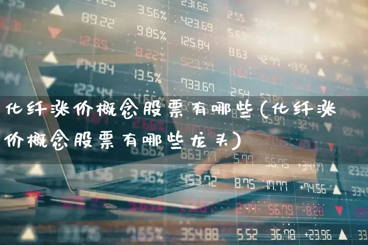 化纤涨价概念股票有哪些(化纤涨价概念股票有哪些龙头)_https://www.jumanxin.com_上交所_第1张