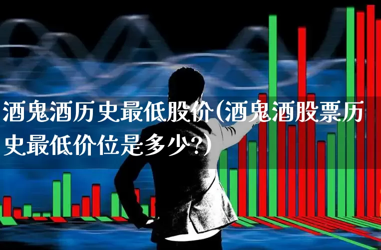 酒鬼酒历史最低股价(酒鬼酒股票历史最低价位是多少?)_https://www.jumanxin.com_深交所_第1张