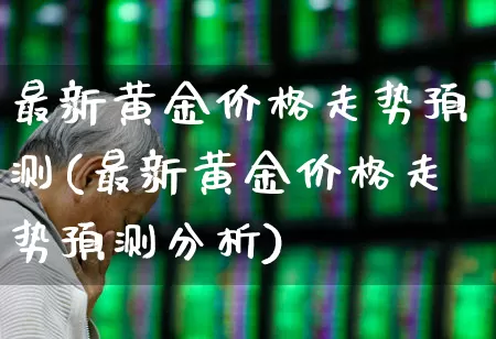最新黄金价格走势预测(最新黄金价格走势预测分析)_https://www.jumanxin.com_北交所_第1张