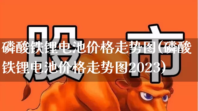 磷酸铁锂电池价格走势图(磷酸铁锂电池价格走势图2023)_https://www.jumanxin.com_创业板_第1张
