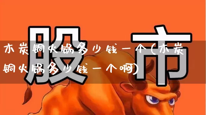 木炭铜火锅多少钱一个(木炭铜火锅多少钱一个啊)_https://www.jumanxin.com_北交所_第1张