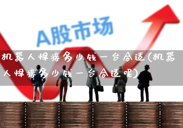 机器人焊接多少钱一台合适(机器人焊接多少钱一台合适呢)_https://www.jumanxin.com_上交所_第1张