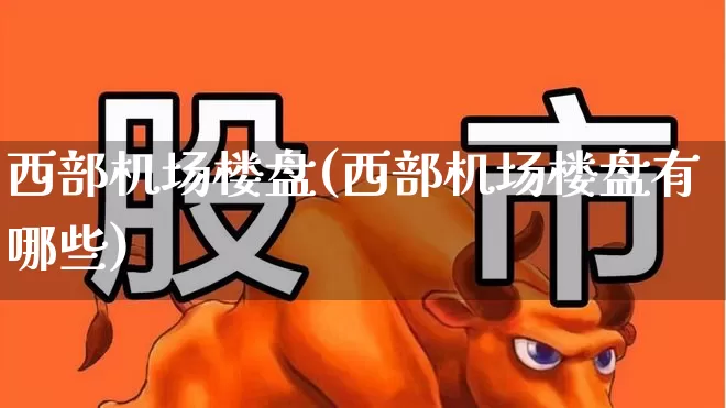 西部机场楼盘(西部机场楼盘有哪些)_https://www.jumanxin.com_上交所_第1张