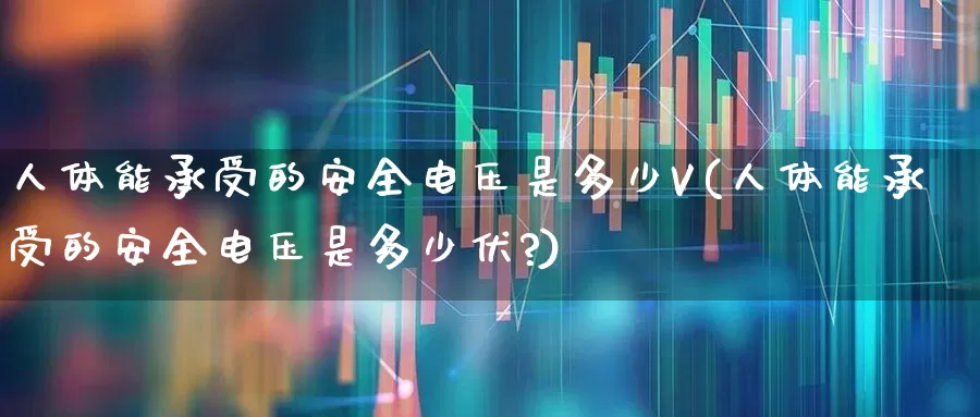 人体能承受的安全电压是多少V(人体能承受的安全电压是多少伏?)_https://www.jumanxin.com_创业板_第1张