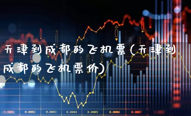 天津到成都的飞机票(天津到成都的飞机票价)_https://www.jumanxin.com_深交所_第1张