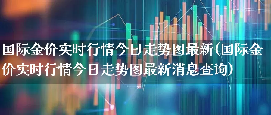 国际金价实时行情今日走势图最新(国际金价实时行情今日走势图最新消息查询)_https://www.jumanxin.com_上交所_第1张