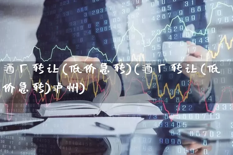 酒厂转让(低价急转)(酒厂转让(低价急转)泸州)_https://www.jumanxin.com_创业板_第1张