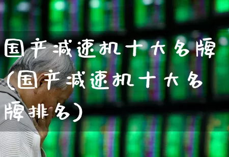 国产减速机十大名牌(国产减速机十大名牌排名)_https://www.jumanxin.com_深交所_第1张