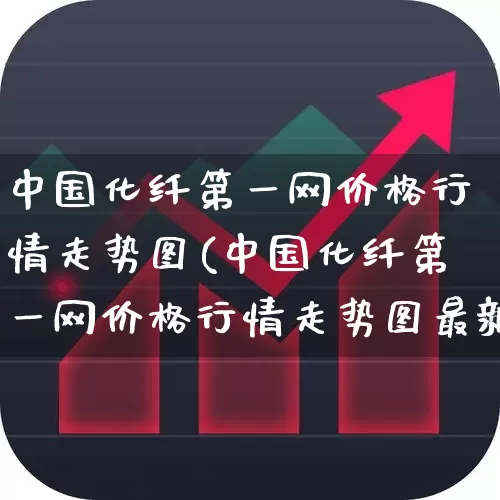中国化纤第一网价格行情走势图(中国化纤第一网价格行情走势图最新)_https://www.jumanxin.com_上交所_第1张