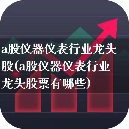 a股仪器仪表行业龙头股(a股仪器仪表行业龙头股票有哪些)_https://www.jumanxin.com_科创板_第1张