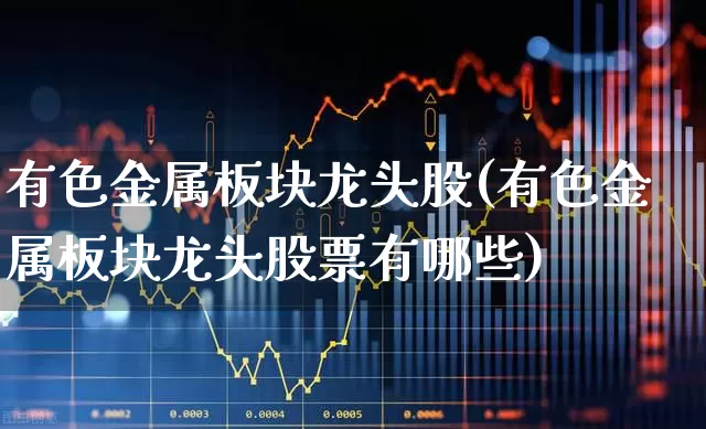 有色金属板块龙头股(有色金属板块龙头股票有哪些)_https://www.jumanxin.com_上交所_第1张