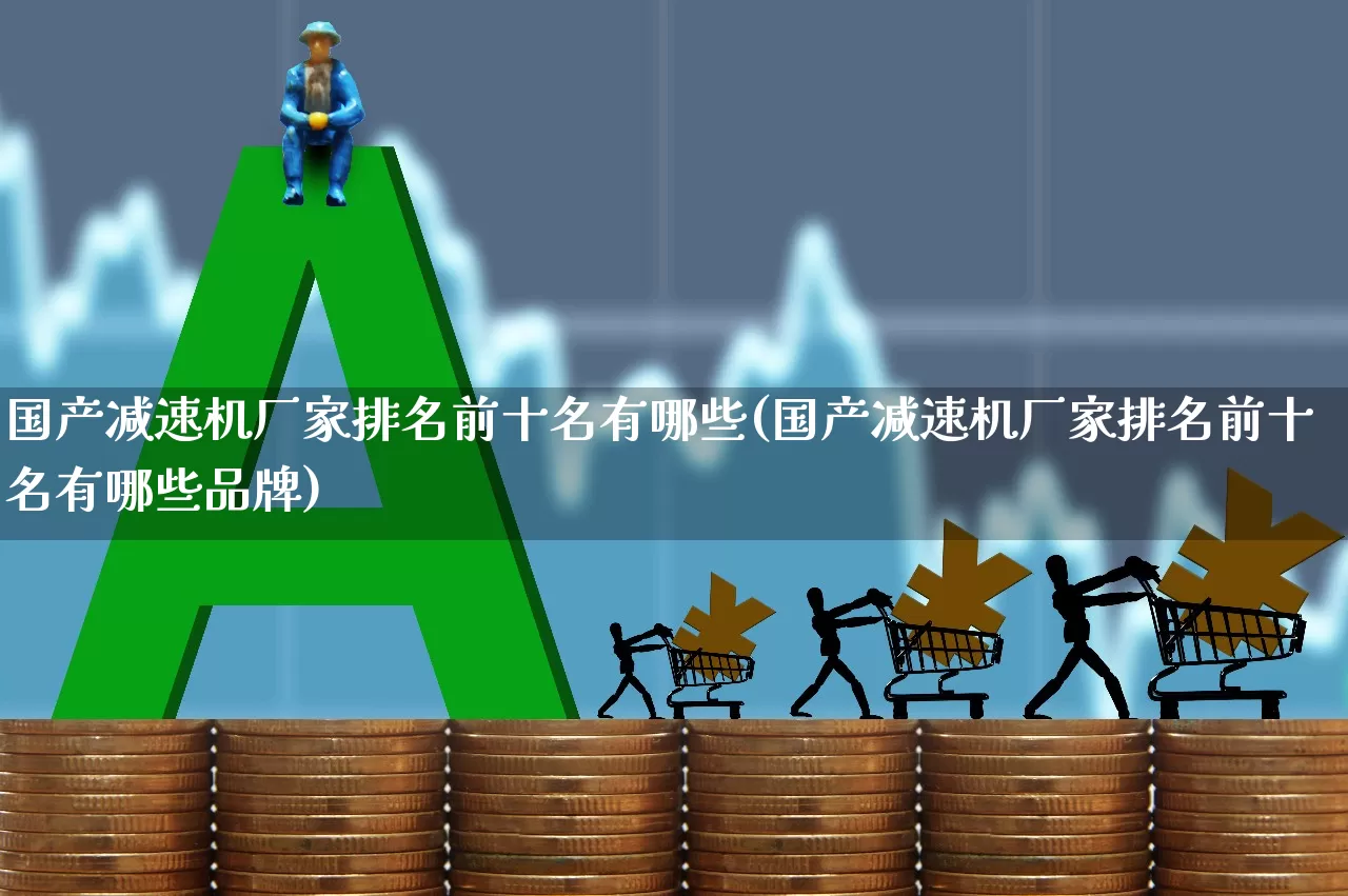 国产减速机厂家排名前十名有哪些(国产减速机厂家排名前十名有哪些品牌)_https://www.jumanxin.com_深交所_第1张