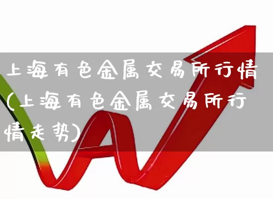 上海有色金属交易所行情(上海有色金属交易所行情走势)_https://www.jumanxin.com_深交所_第1张