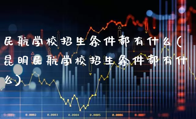 民航学校招生条件都有什么(昆明民航学校招生条件都有什么)_https://www.jumanxin.com_上交所_第1张