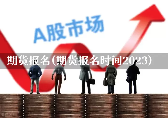 期货报名(期货报名时间2023)_https://www.jumanxin.com_深交所_第1张