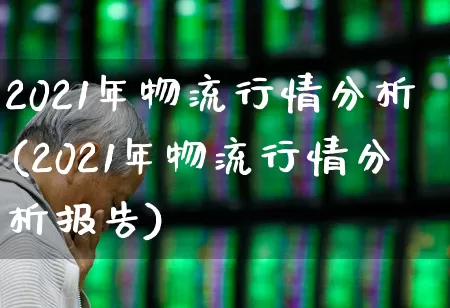 2021年物流行情分析(2021年物流行情分析报告)_https://www.jumanxin.com_创业板_第1张