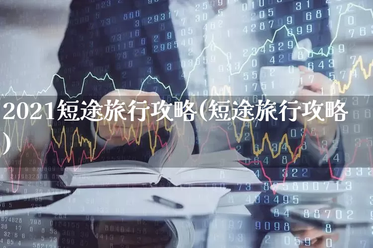 2021短途旅行攻略(短途旅行攻略)_https://www.jumanxin.com_创业板_第1张
