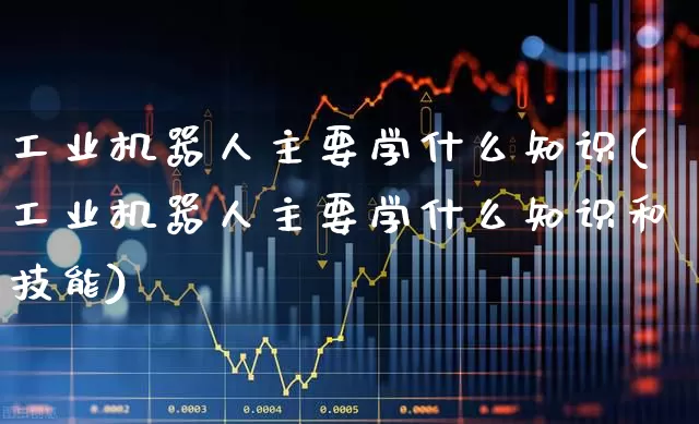 工业机器人主要学什么知识(工业机器人主要学什么知识和技能)_https://www.jumanxin.com_深交所_第1张