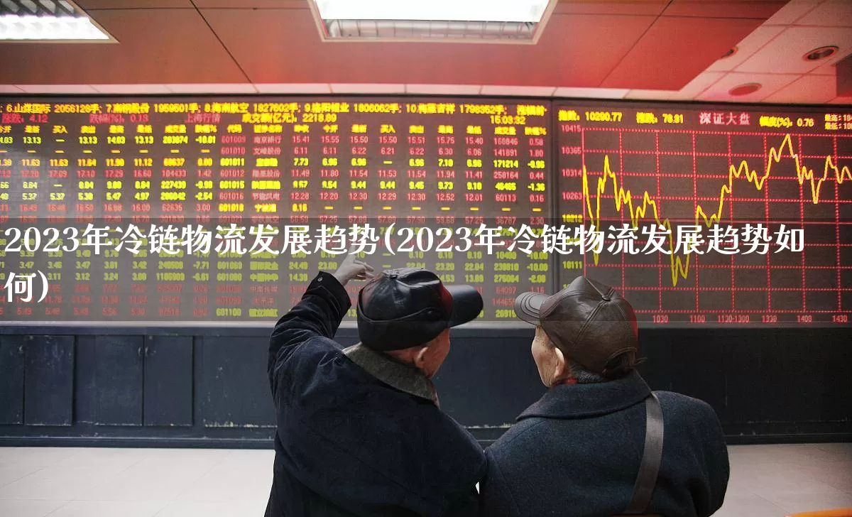 2023年冷链物流发展趋势(2023年冷链物流发展趋势如何)_https://www.jumanxin.com_深交所_第1张