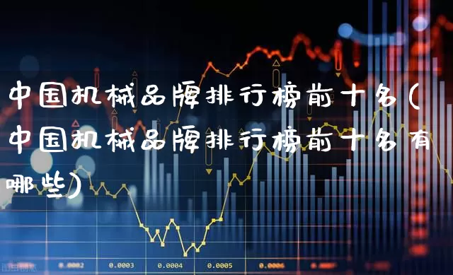 中国机械品牌排行榜前十名(中国机械品牌排行榜前十名有哪些)_https://www.jumanxin.com_上交所_第1张